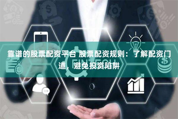靠谱的股票配资平台 股票配资规则：了解配资门道，避免投资陷阱