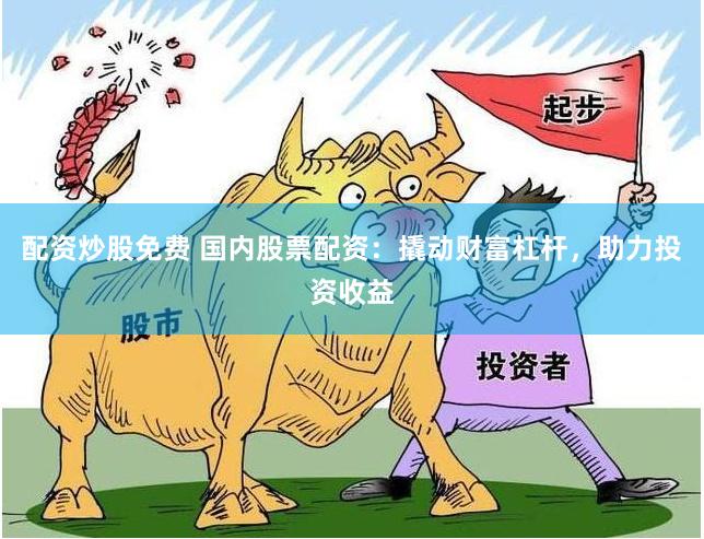 配资炒股免费 国内股票配资：撬动财富杠杆，助力投资收益
