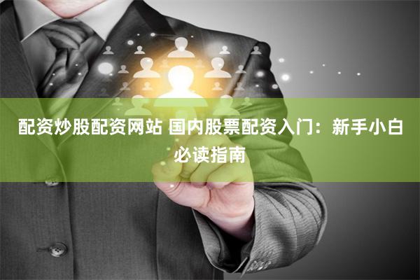 配资炒股配资网站 国内股票配资入门：新手小白必读指南