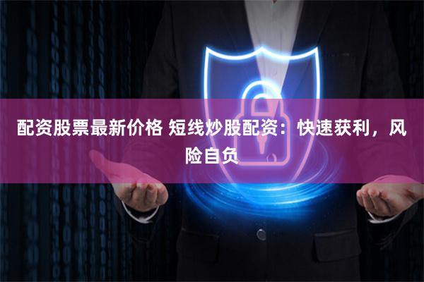 配资股票最新价格 短线炒股配资：快速获利，风险自负