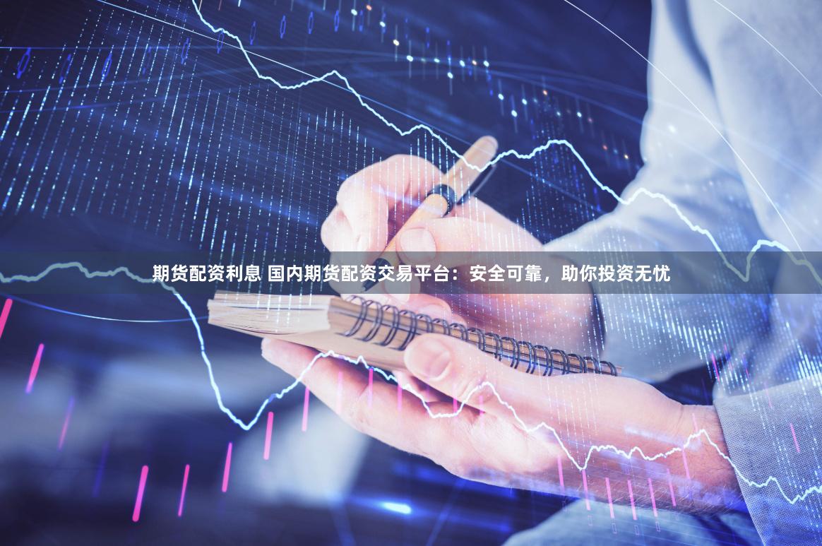 期货配资利息 国内期货配资交易平台：安全可靠，助你投资无忧