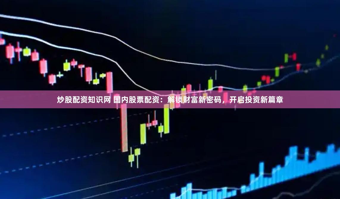 炒股配资知识网 国内股票配资：解锁财富新密码，开启投资新篇章