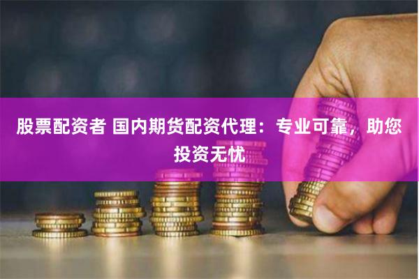 股票配资者 国内期货配资代理：专业可靠，助您投资无忧