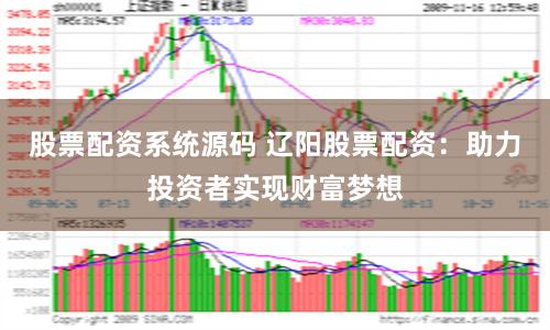 股票配资系统源码 辽阳股票配资：助力投资者实现财富梦想
