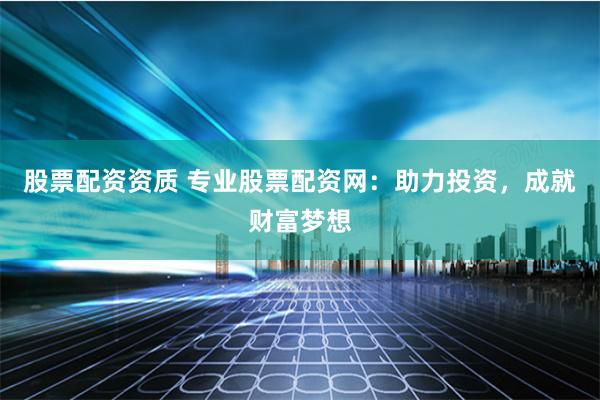 股票配资资质 专业股票配资网：助力投资，成就财富梦想