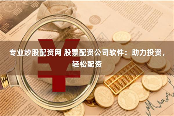 专业炒股配资网 股票配资公司软件：助力投资，轻松配资