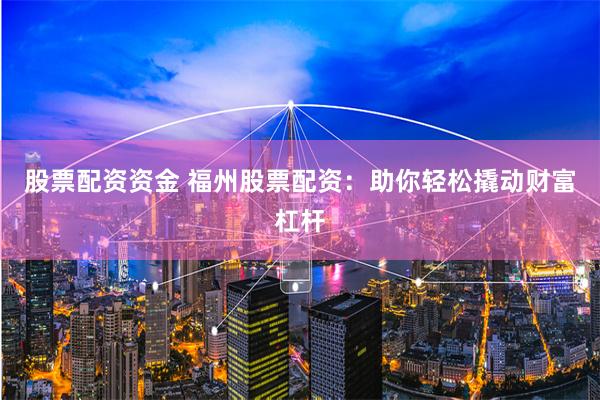 股票配资资金 福州股票配资：助你轻松撬动财富杠杆