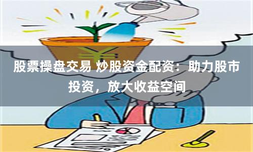 股票操盘交易 炒股资金配资：助力股市投资，放大收益空间