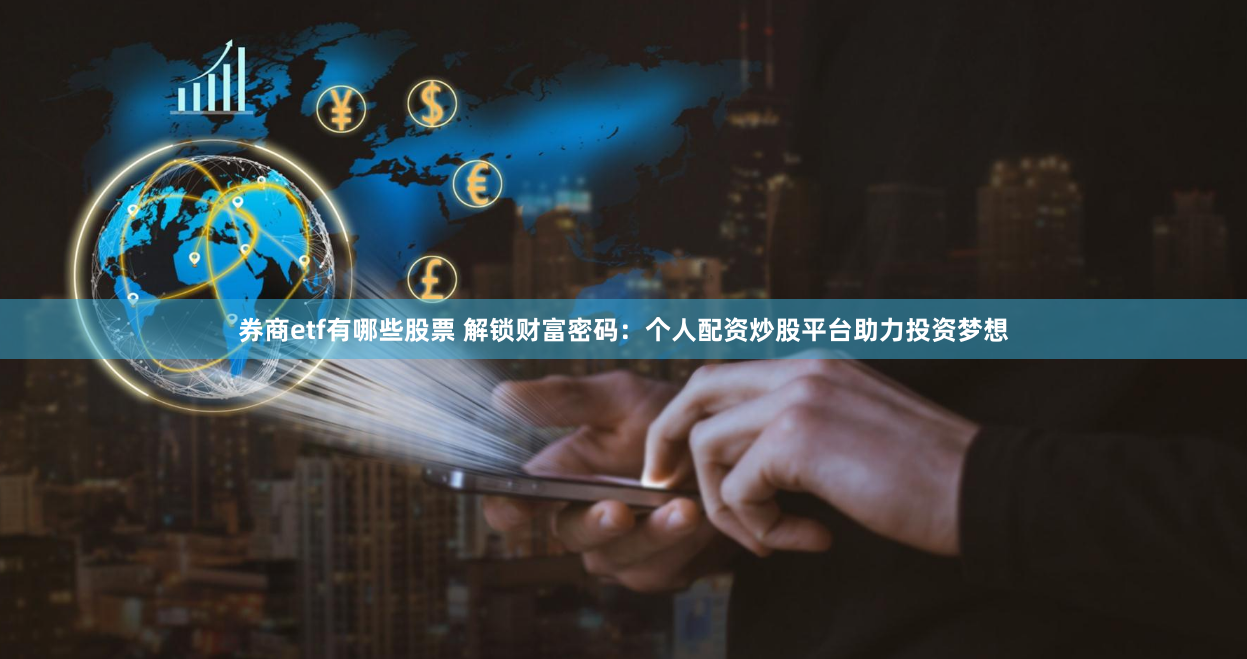 券商etf有哪些股票 解锁财富密码：个人配资炒股平台助力投资梦想