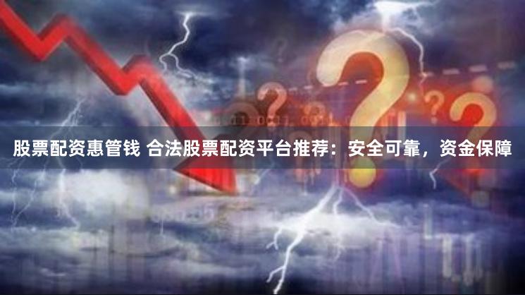 股票配资惠管钱 合法股票配资平台推荐：安全可靠，资金保障
