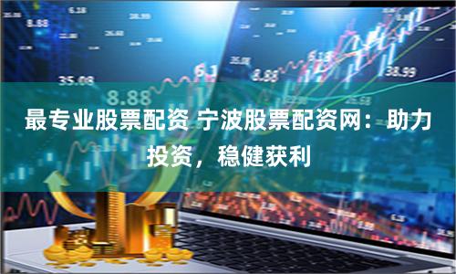 最专业股票配资 宁波股票配资网：助力投资，稳健获利