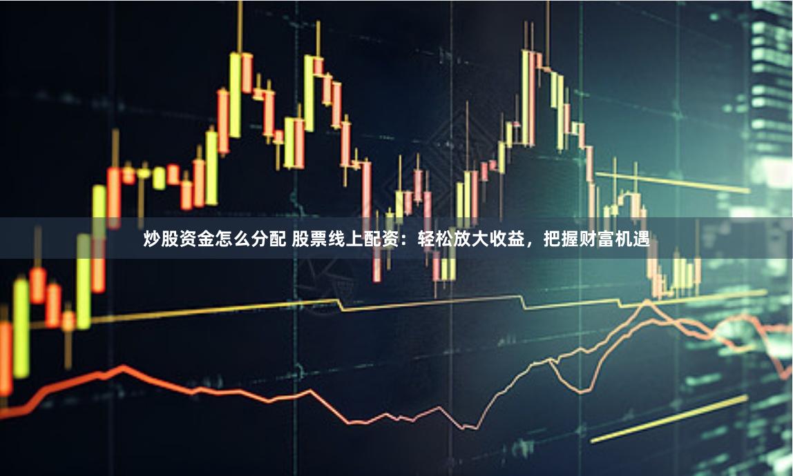 炒股资金怎么分配 股票线上配资：轻松放大收益，把握财富机遇