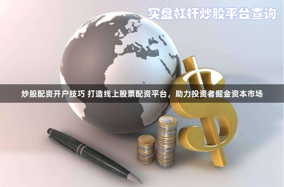炒股配资开户技巧 打造线上股票配资平台，助力投资者掘金资本市场