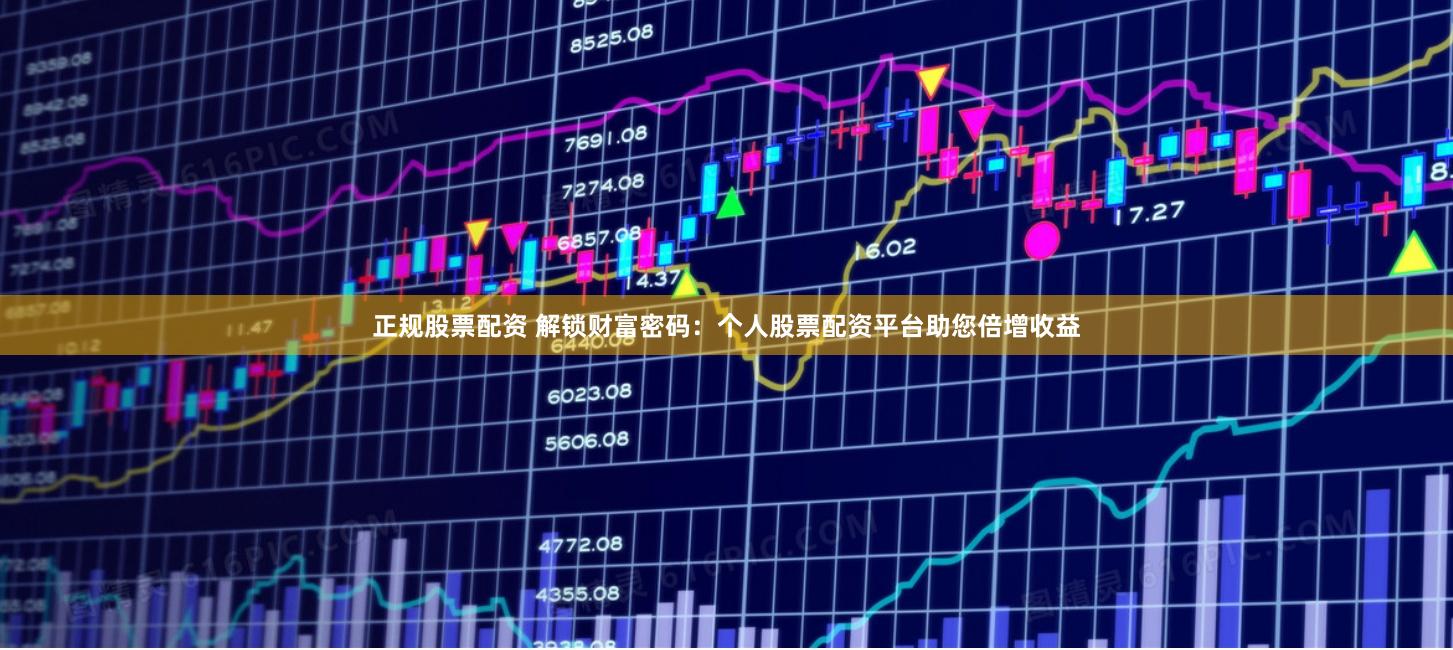 正规股票配资 解锁财富密码：个人股票配资平台助您倍增收益