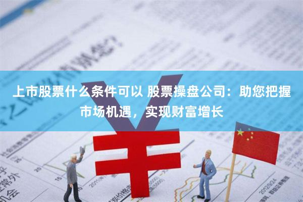 上市股票什么条件可以 股票操盘公司:助您把握市场机遇,实现财富增长