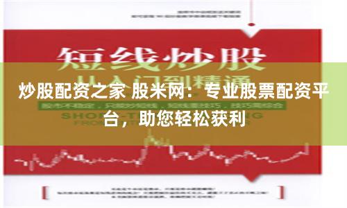 炒股配资之家 股米网：专业股票配资平台，助您轻松获利