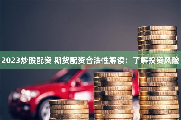 2023炒股配资 期货配资合法性解读：了解投资风险
