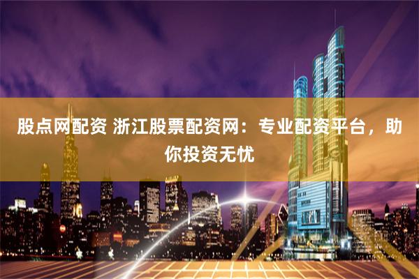 股点网配资 浙江股票配资网：专业配资平台，助你投资无忧