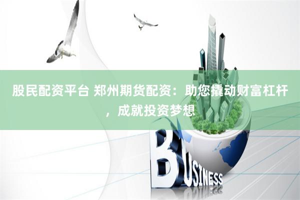 股民配资平台 郑州期货配资：助您撬动财富杠杆，成就投资梦想
