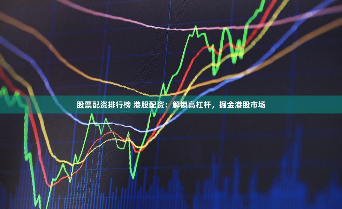 股票配资排行榜 港股配资：解锁高杠杆，掘金港股市场