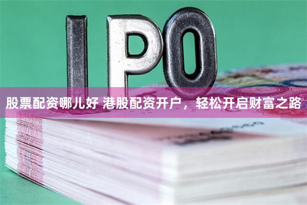 股票配资哪儿好 港股配资开户，轻松开启财富之路