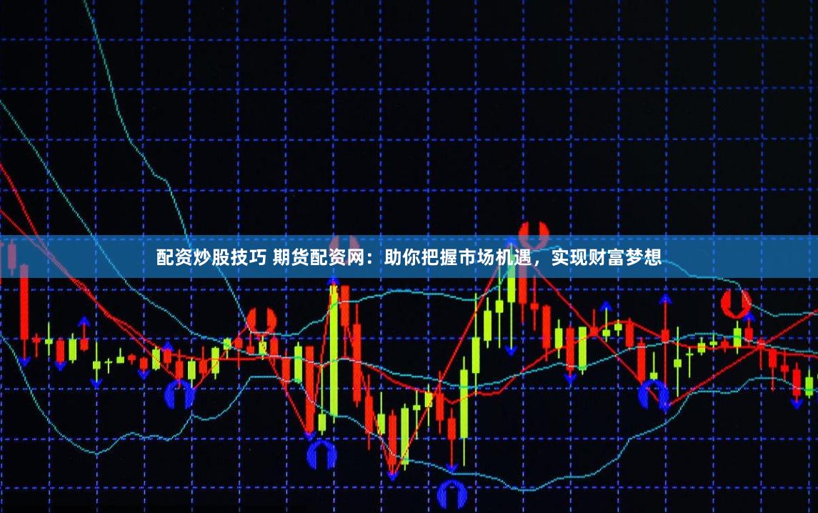 配资炒股技巧 期货配资网：助你把握市场机遇，实现财富梦想
