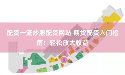 配资一流炒股配资网站 期货配资入门指南：轻松放大收益