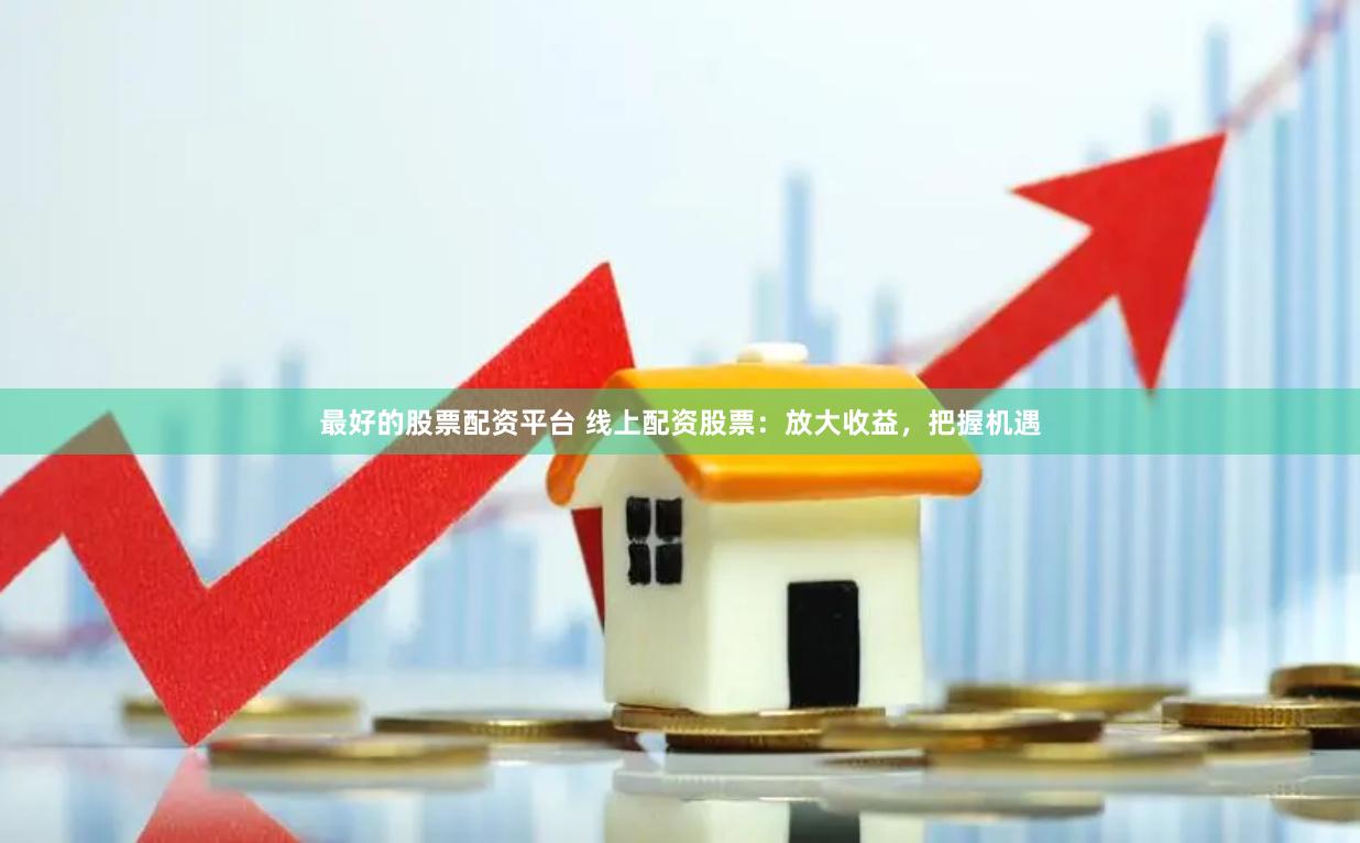 最好的股票配资平台 线上配资股票：放大收益，把握机遇