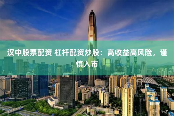 汉中股票配资 杠杆配资炒股：高收益高风险，谨慎入市
