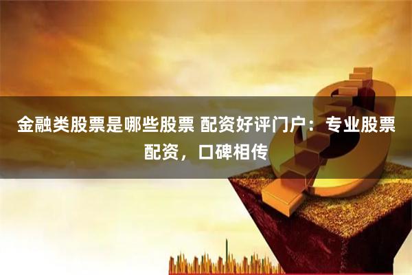 金融类股票是哪些股票 配资好评门户：专业股票配资，口碑相传