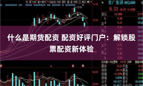 什么是期货配资 配资好评门户：解锁股票配资新体验