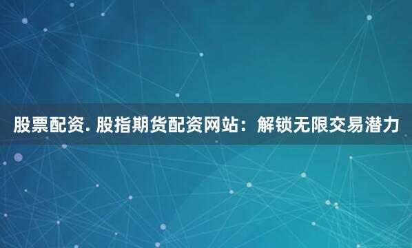 股票配资. 股指期货配资网站：解锁无限交易潜力