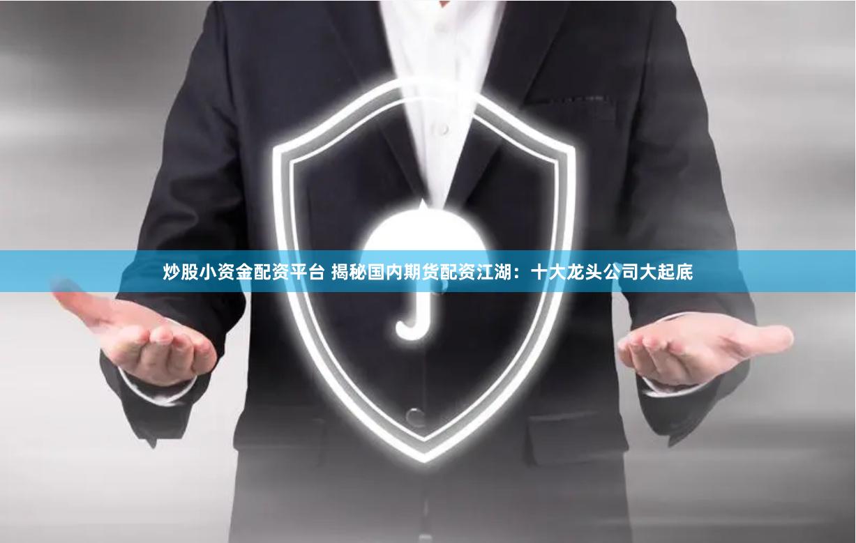 炒股小资金配资平台 揭秘国内期货配资江湖：十大龙头公司大起底