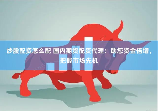 炒股配资怎么配 国内期货配资代理：助您资金倍增，把握市场先机