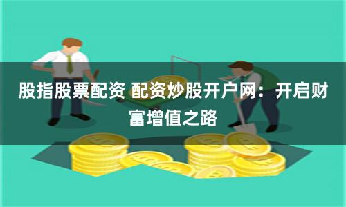 股指股票配资 配资炒股开户网：开启财富增值之路