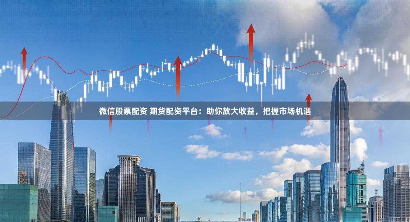 微信股票配资 期货配资平台：助你放大收益，把握市场机遇