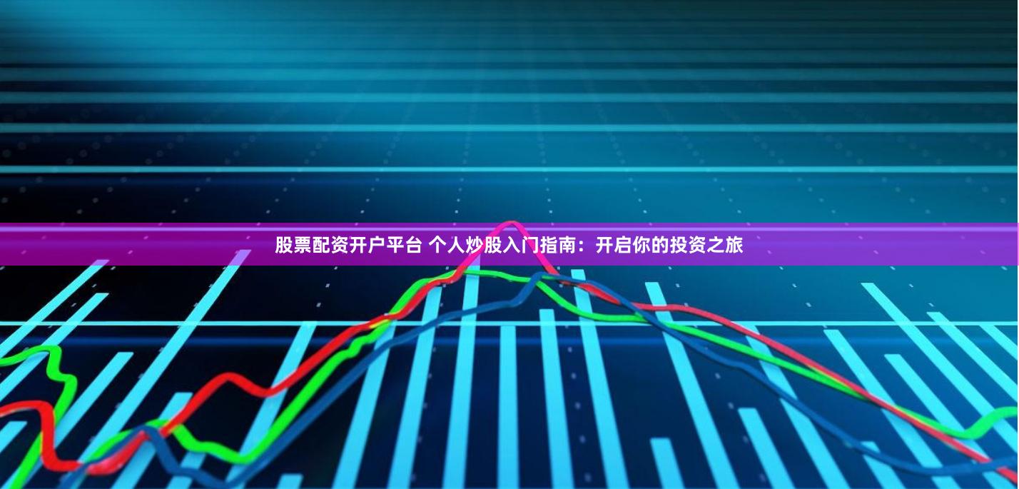 股票配资开户平台 个人炒股入门指南：开启你的投资之旅