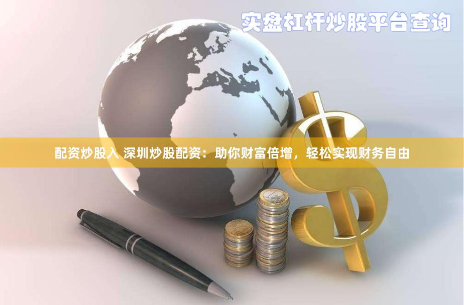 配资炒股入 深圳炒股配资：助你财富倍增，轻松实现财务自由