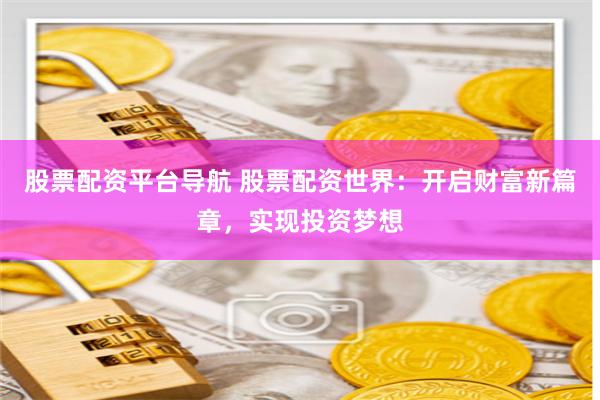 股票配资平台导航 股票配资世界：开启财富新篇章，实现投资梦想