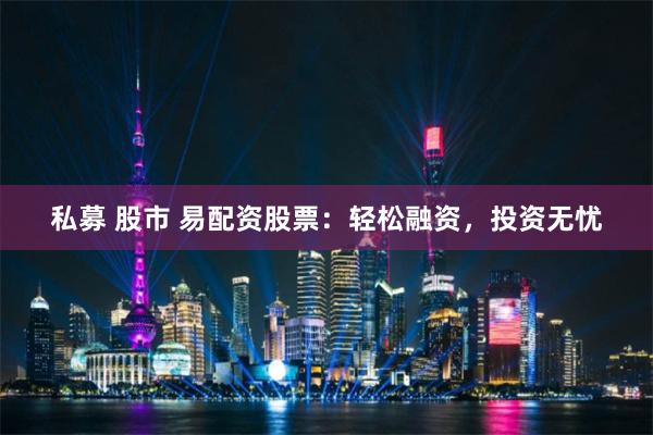 私募 股市 易配资股票：轻松融资，投资无忧