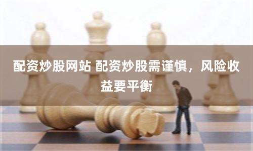 配资炒股网站 配资炒股需谨慎,风险收益要平衡