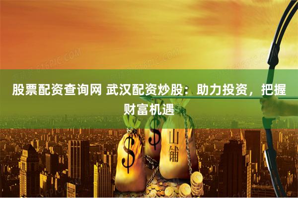 股票配资查询网 武汉配资炒股:助力投资,把握财富机遇