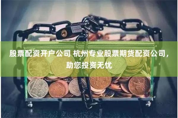 股票配资开户公司 杭州专业股票期货配资公司,助您投资无忧