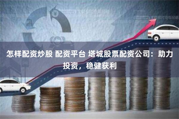 怎样配资炒股 配资平台 塔城股票配资公司:助力投资,稳健获利