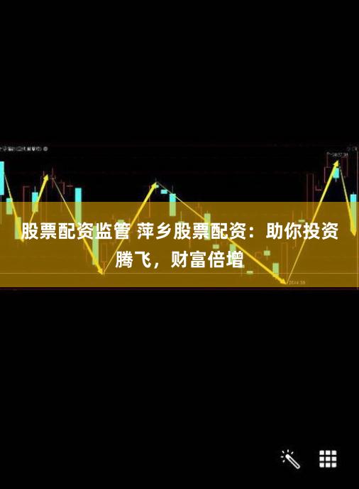 股票配资监管 萍乡股票配资:助你投资腾飞,财富倍增