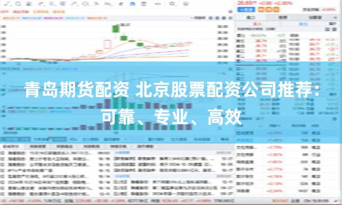 青岛期货配资 北京股票配资公司推荐:可靠、专业、高效
