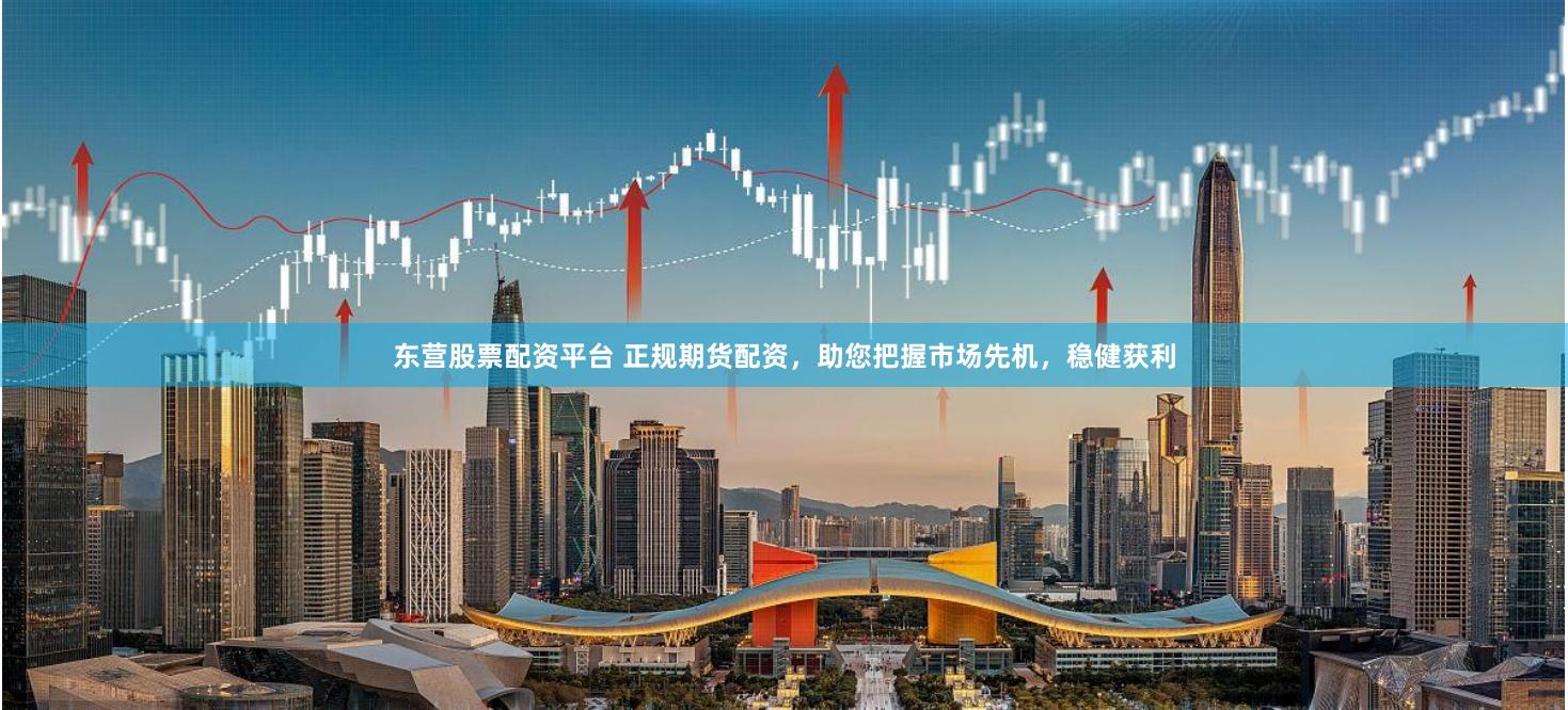 东营股票配资平台 正规期货配资,助您把握市场先机,稳健获利