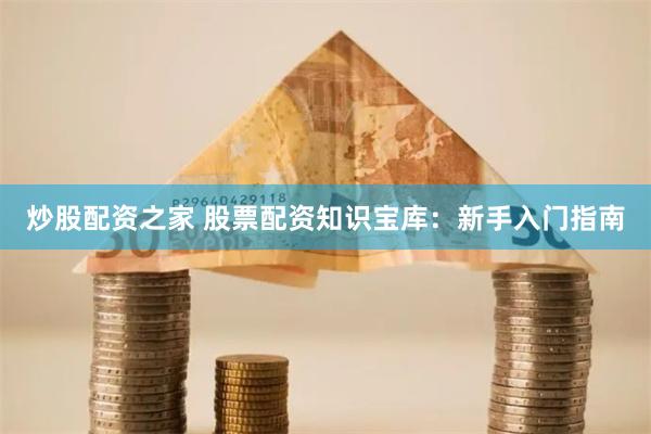 炒股配资之家 股票配资知识宝库：新手入门指南