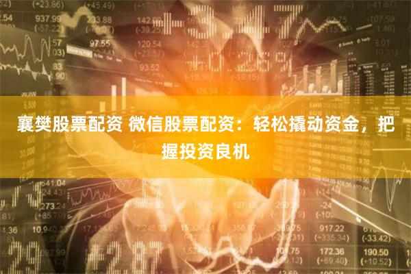 襄樊股票配资 微信股票配资:轻松撬动资金,把握投资良机