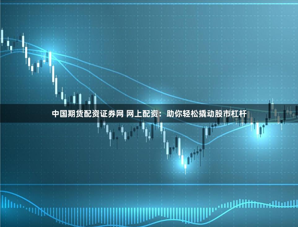 中国期货配资证券网 网上配资:助你轻松撬动股市杠杆